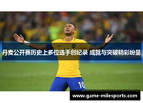 丹麦公开赛历史上多位选手创纪录 成就与突破精彩纷呈