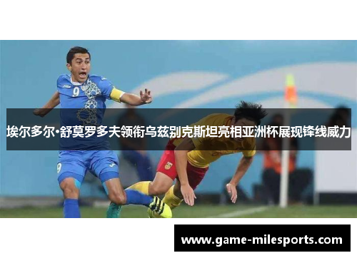 埃尔多尔·舒莫罗多夫领衔乌兹别克斯坦亮相亚洲杯展现锋线威力