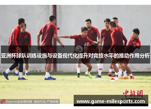 亚洲杯球队训练设施与设备现代化提升对竞技水平的推动作用分析