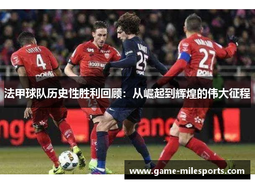 法甲球队历史性胜利回顾：从崛起到辉煌的伟大征程