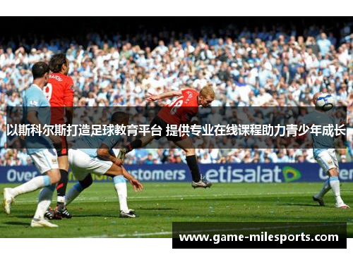 以斯科尔斯打造足球教育平台 提供专业在线课程助力青少年成长