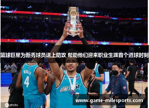 篮球巨星为新秀球员送上助攻 帮助他们迎来职业生涯首个进球时刻