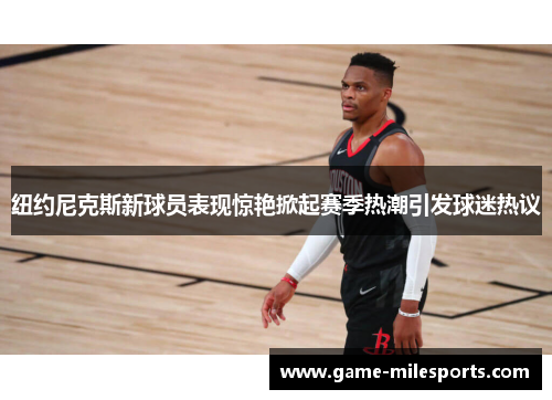 纽约尼克斯新球员表现惊艳掀起赛季热潮引发球迷热议