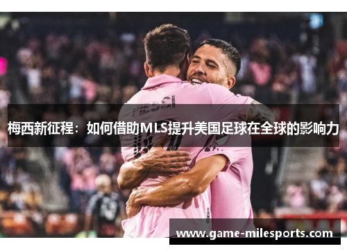 梅西新征程：如何借助MLS提升美国足球在全球的影响力