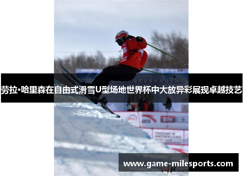 劳拉·哈里森在自由式滑雪U型场地世界杯中大放异彩展现卓越技艺