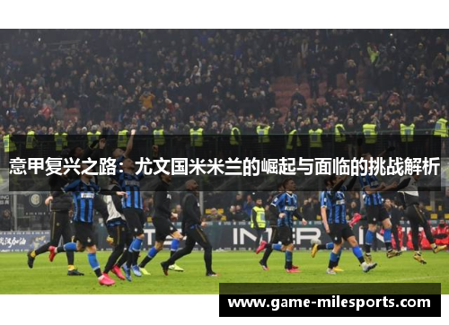 意甲复兴之路：尤文国米米兰的崛起与面临的挑战解析