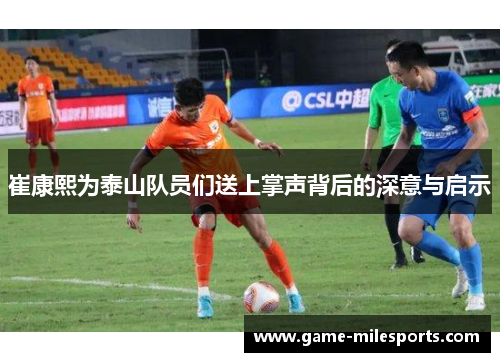 崔康熙为泰山队员们送上掌声背后的深意与启示