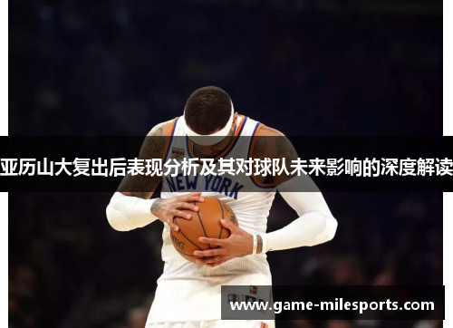 亚历山大复出后表现分析及其对球队未来影响的深度解读