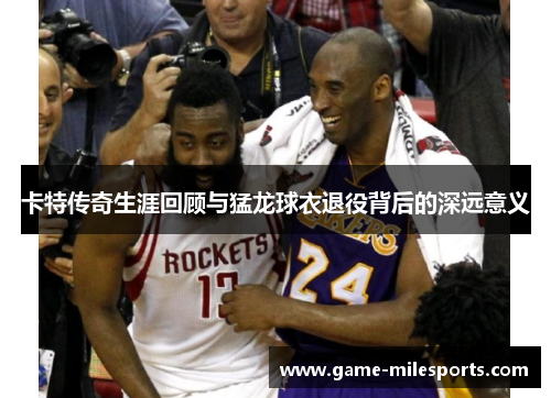 卡特传奇生涯回顾与猛龙球衣退役背后的深远意义