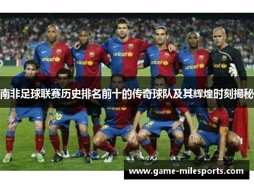 南非足球联赛历史排名前十的传奇球队及其辉煌时刻揭秘